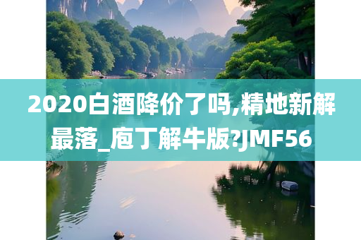 2020白酒降价了吗,精地新解最落_庖丁解牛版?JMF56