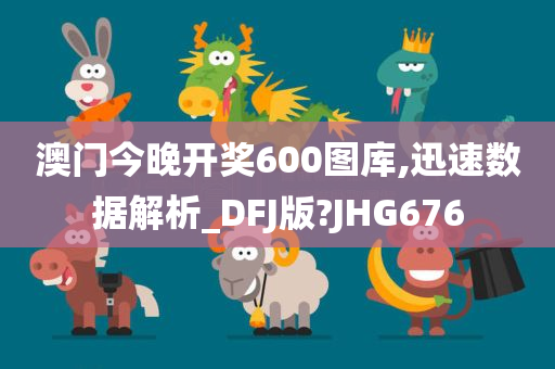 澳门今晚开奖600图库,迅速数据解析_DFJ版?JHG676