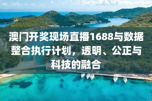 澳门开奖现场直播1688与数据整合执行计划，透明、公正与科技的融合