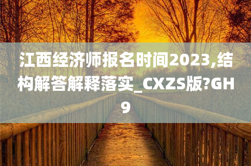 江西经济师报名时间2023,结构解答解释落实_CXZS版?GH9