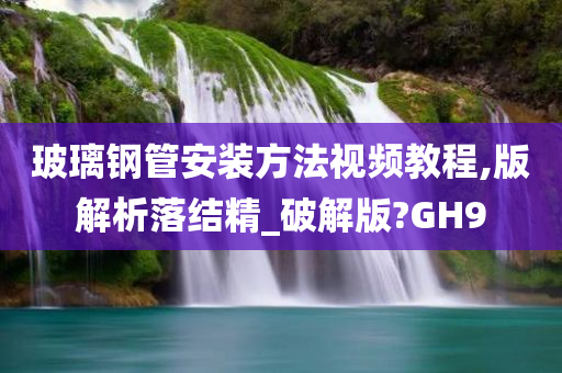 玻璃钢管安装方法视频教程,版解析落结精_破解版?GH9