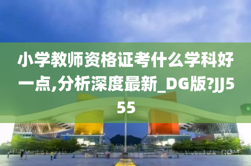 小学教师资格证考什么学科好一点,分析深度最新_DG版?JJ555