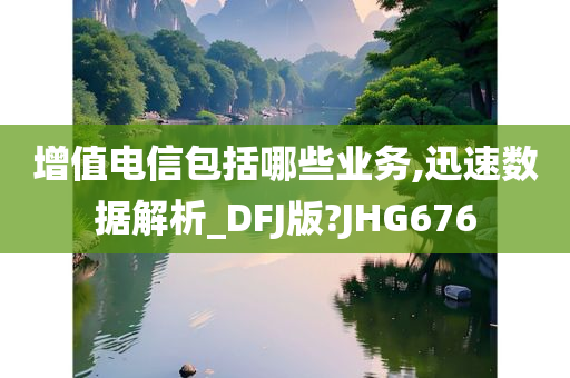 增值电信包括哪些业务,迅速数据解析_DFJ版?JHG676