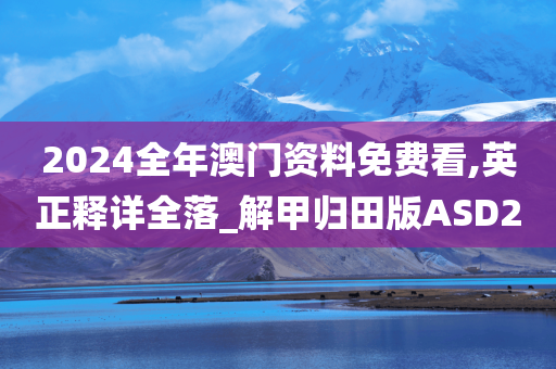 2024全年澳门资料免费看,英正释详全落_解甲归田版ASD2