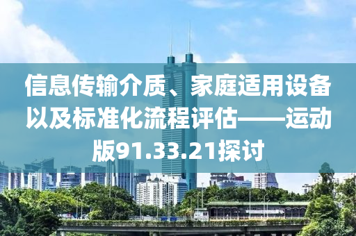 信息传输介质、家庭适用设备以及标准化流程评估——运动版91.33.21探讨