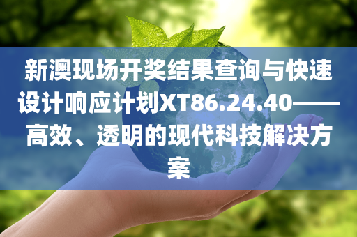 新澳现场开奖结果查询与快速设计响应计划XT86.24.40——高效、透明的现代科技解决方案