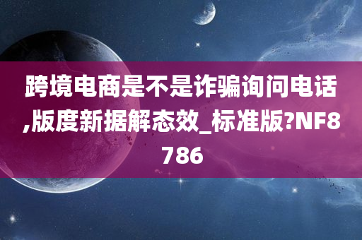 跨境电商是不是诈骗询问电话,版度新据解态效_标准版?NF8786