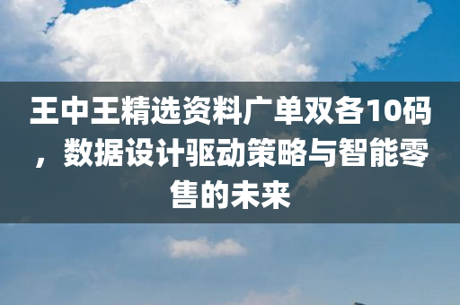 王中王精选资料广单双各10码，数据设计驱动策略与智能零售的未来