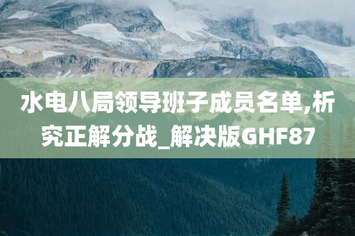 水电八局领导班子成员名单,析究正解分战_解决版GHF87