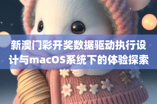 新澳门彩开奖数据驱动执行设计与macOS系统下的体验探索