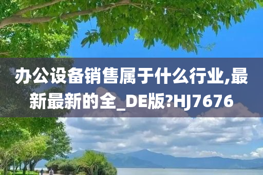 办公设备销售属于什么行业,最新最新的全_DE版?HJ7676