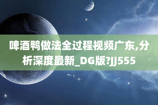 啤酒鸭做法全过程视频广东,分析深度最新_DG版?JJ555