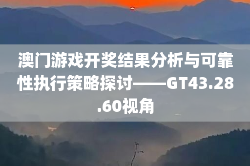 澳门游戏开奖结果分析与可靠性执行策略探讨——GT43.28.60视角