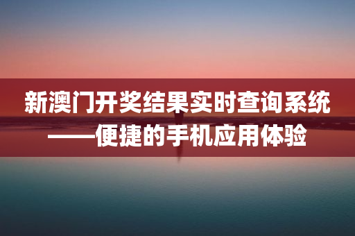 新澳门开奖结果实时查询系统——便捷的手机应用体验