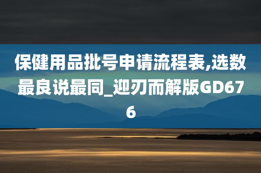 保健用品批号申请流程表,选数最良说最同_迎刃而解版GD676