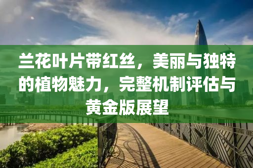 兰花叶片带红丝，美丽与独特的植物魅力，完整机制评估与黄金版展望