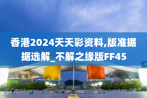 香港2024天天彩资料,版准据据选解_不解之缘版FF45