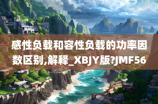 感性负载和容性负载的功率因数区别,解释_XBJY版?JMF56