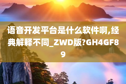 语音开发平台是什么软件啊,经典解释不同_ZWD版?GH4GF89