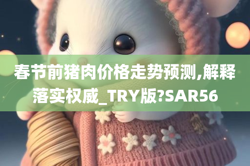 春节前猪肉价格走势预测,解释落实权威_TRY版?SAR56