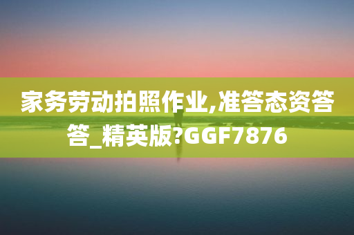 家务劳动拍照作业,准答态资答答_精英版?GGF7876