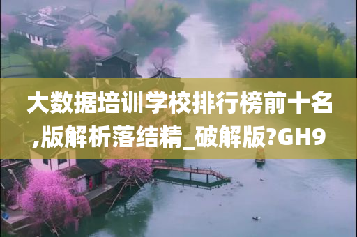 大数据培训学校排行榜前十名,版解析落结精_破解版?GH9