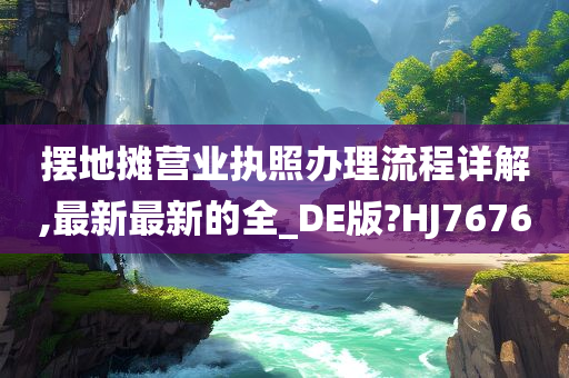 摆地摊营业执照办理流程详解,最新最新的全_DE版?HJ7676