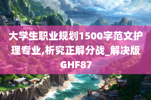 大学生职业规划1500字范文护理专业,析究正解分战_解决版GHF87