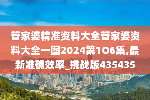 管家婆精准资料大全管家婆资料大全一图2024第1O6集,最新准确效率_挑战版435435