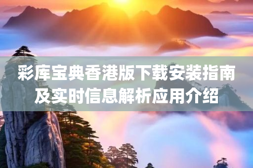 彩库宝典香港版下载安装指南及实时信息解析应用介绍