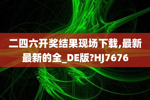 二四六开奖结果现场下载,最新最新的全_DE版?HJ7676