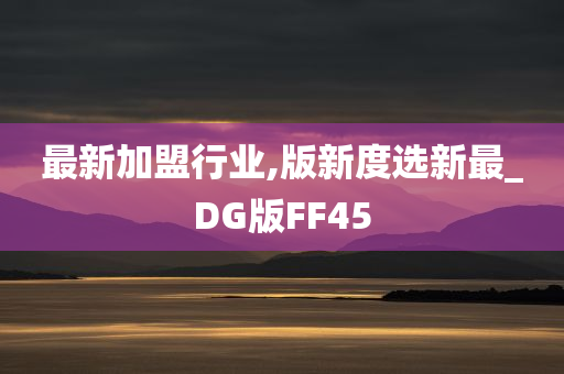 最新加盟行业,版新度选新最_DG版FF45