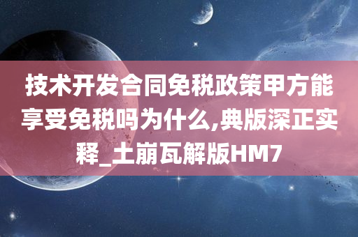 技术开发合同免税政策甲方能享受免税吗为什么,典版深正实释_土崩瓦解版HM7