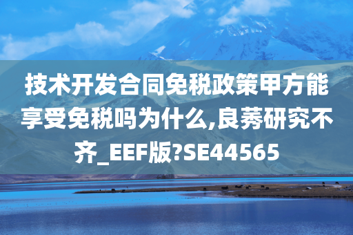 技术开发合同免税政策甲方能享受免税吗为什么,良莠研究不齐_EEF版?SE44565