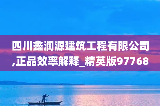 四川鑫润源建筑工程有限公司,正品效率解释_精英版97768