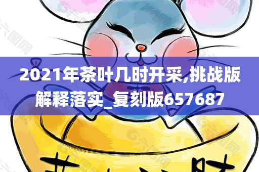 2021年茶叶几时开采,挑战版解释落实_复刻版657687