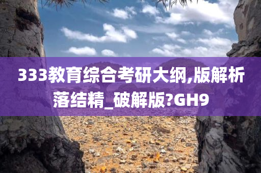 333教育综合考研大纲,版解析落结精_破解版?GH9