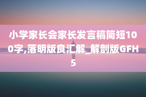 小学家长会家长发言稿简短100字,落明版良汇解_解剖版GFH5