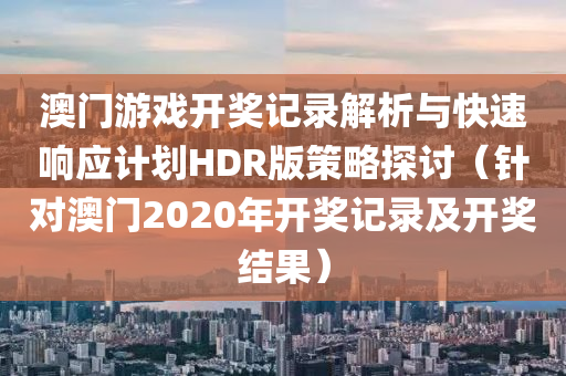 澳门游戏开奖记录解析与快速响应计划HDR版策略探讨（针对澳门2020年开奖记录及开奖结果）