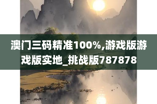 澳门三码精准100%,游戏版游戏版实地_挑战版787878