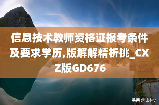 信息技术教师资格证报考条件及要求学历,版解解精析挑_CXZ版GD676