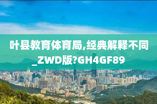 叶县教育体育局,经典解释不同_ZWD版?GH4GF89