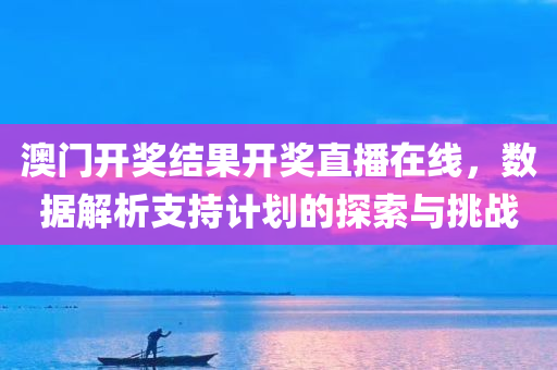 澳门开奖结果开奖直播在线，数据解析支持计划的探索与挑战