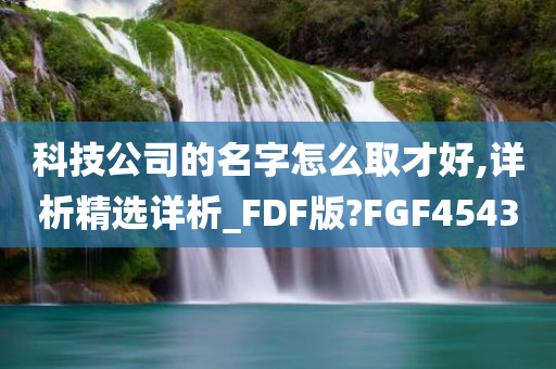 科技公司的名字怎么取才好,详析精选详析_FDF版?FGF4543