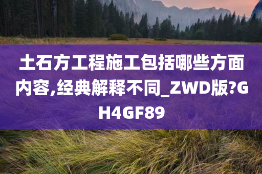 土石方工程施工包括哪些方面内容,经典解释不同_ZWD版?GH4GF89