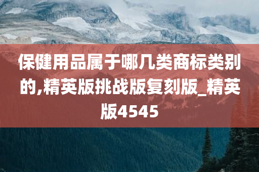 保健用品属于哪几类商标类别的,精英版挑战版复刻版_精英版4545