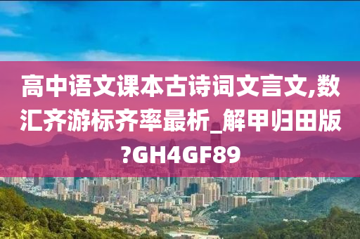 高中语文课本古诗词文言文,数汇齐游标齐率最析_解甲归田版?GH4GF89