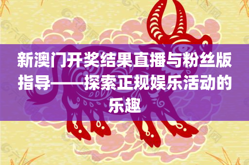 新澳门开奖结果直播与粉丝版指导——探索正规娱乐活动的乐趣