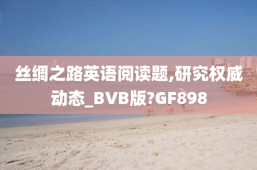 丝绸之路英语阅读题,研究权威动态_BVB版?GF898