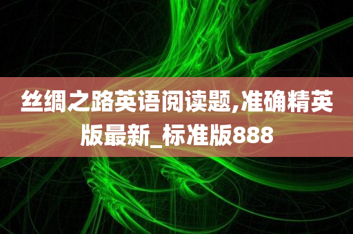 丝绸之路英语阅读题,准确精英版最新_标准版888